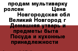  продам мультиварку ролсен  RMC-5500D › Цена ­ 2 000 - Новгородская обл., Великий Новгород г. Домашняя утварь и предметы быта » Посуда и кухонные принадлежности   